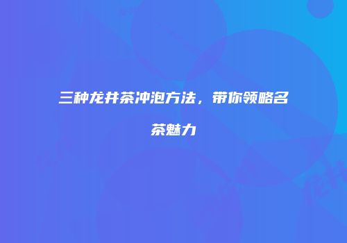 三种龙井茶冲泡方法，带你领略名茶魅力