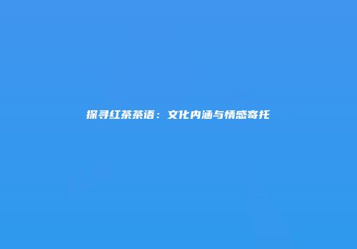 探寻红茶茶语：文化内涵与情感寄托