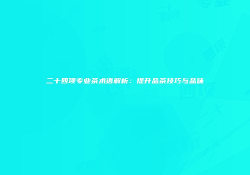 二十四项专业茶术语解析：提升品茶技巧与品味