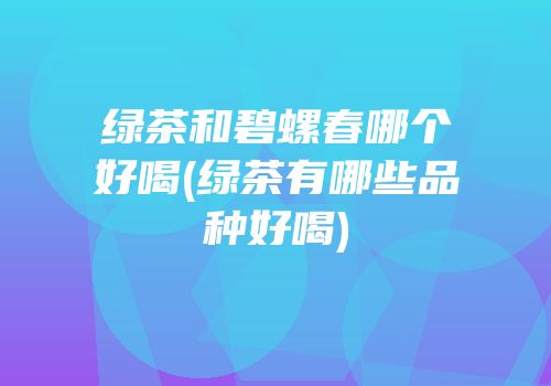 绿茶和碧螺春哪个好喝(绿茶有哪些品种好喝)