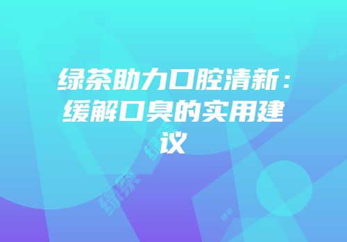 绿茶助力口腔清新：缓解口臭的实用建议
