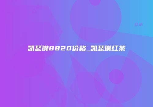 凯瑟琳8820价格_凯瑟琳红茶