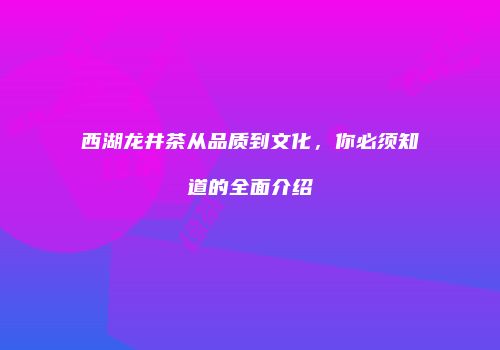 西湖龙井茶从品质到文化，你必须知道的全面介绍