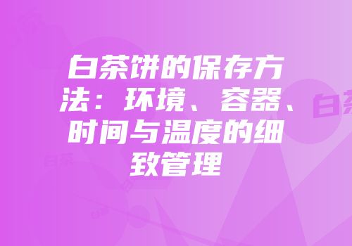白茶饼的保存方法：环境、容器、时间与温度的细致管理