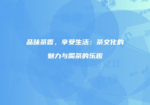 品味茶香，享受生活：茶文化的魅力与喝茶的乐趣