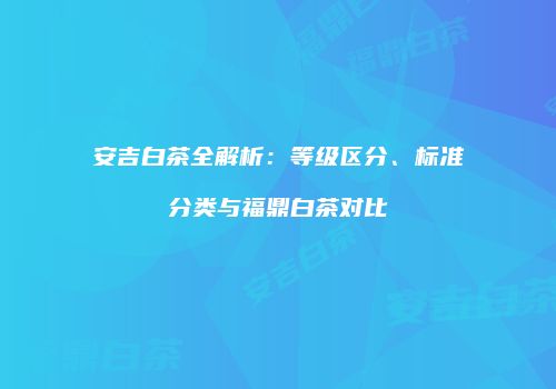 安吉白茶全解析：等级区分、标准分类与福鼎白茶对比