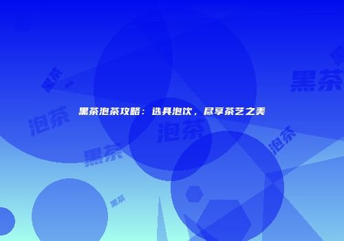 黑茶泡茶攻略：选具泡饮，尽享茶艺之美