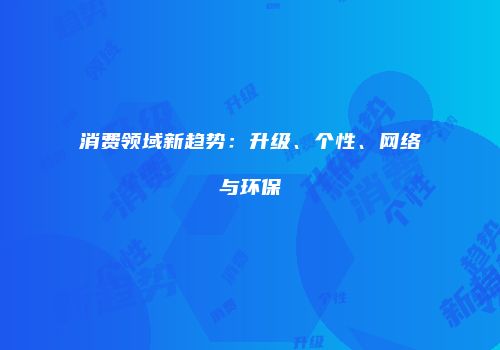 消费领域新趋势：升级、个性、网络与环保