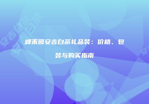 峰禾园安吉白茶礼品装：价格、包装与购买指南