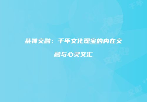 茶禅交融：千年文化瑰宝的内在交融与心灵交汇
