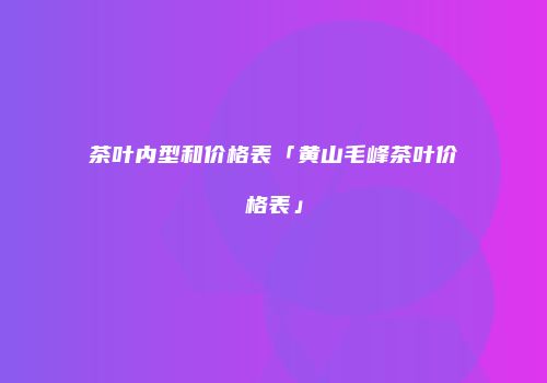 茶叶内型和价格表「黄山毛峰茶叶价格表」