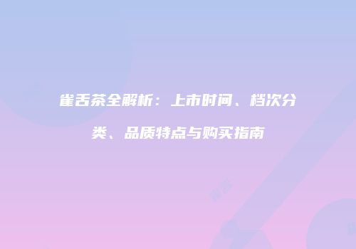 雀舌茶全解析：上市时间、档次分类、品质特点与购买指南