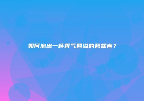 如何泡出一杯香气四溢的碧螺春？