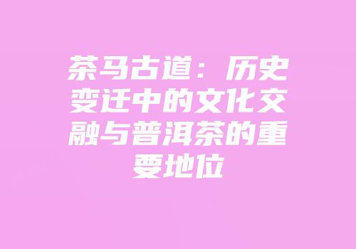 茶马古道：历史变迁中的文化交融与普洱茶的重要地位