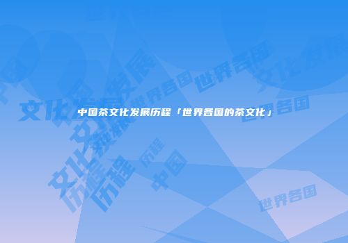 中国茶文化发展历程「世界各国的茶文化」