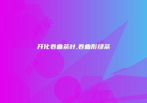 开化卷曲茶叶,卷曲形绿茶