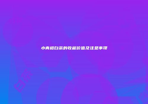 小青柑白茶的收藏价值及注意事项