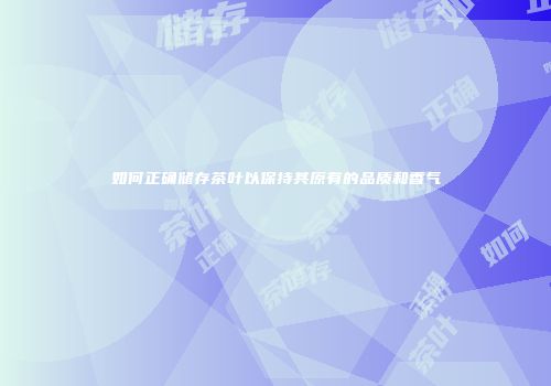如何正确储存茶叶以保持其原有的品质和香气