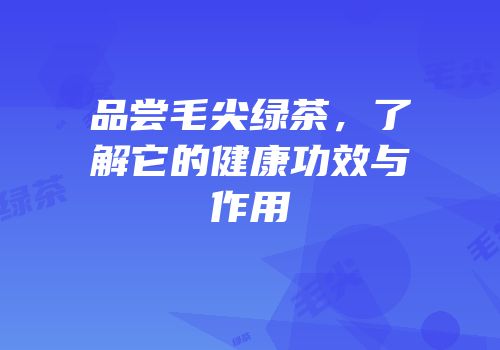 品尝毛尖绿茶，了解它的健康功效与作用