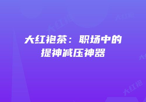大红袍茶：职场中的提神减压神器
