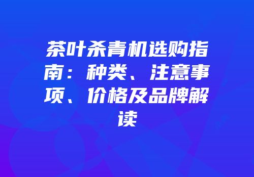 茶叶杀青机选购指南：种类、注意事项、价格及品牌解读