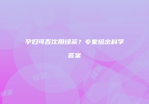 孕妇可否饮用绿茶？专家给出科学答案