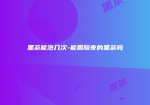 黑茶能泡几次-能喝隔夜的黑茶吗