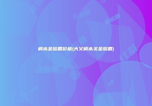 桐木金骏眉价格(大义桐木关金骏眉)