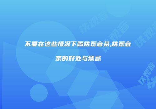 不要在这些情况下喝铁观音茶,铁观音茶的好处与禁忌