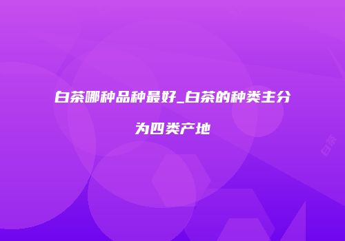 白茶哪种品种最好_白茶的种类主分为四类产地