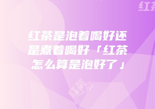 红茶是泡着喝好还是煮着喝好「红茶怎么算是泡好了」