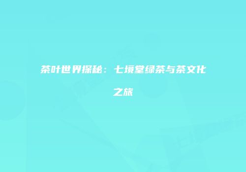 茶叶世界探秘：七境堂绿茶与茶文化之旅