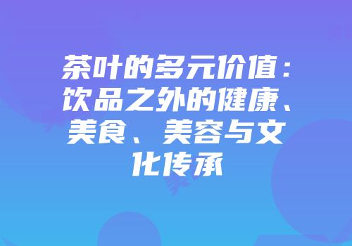 茶叶的多元价值：饮品之外的健康、美食、美容与文化传承