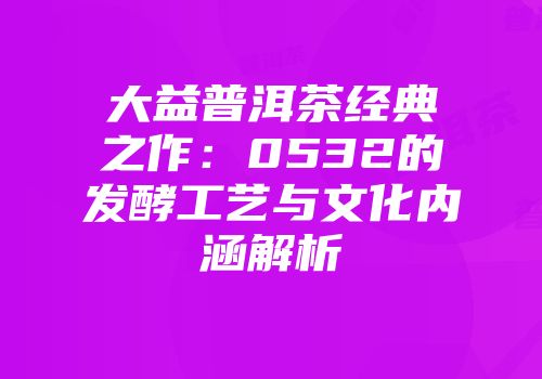 大益普洱茶经典之作：0532的发酵工艺与文化内涵解析