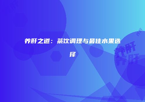 养肝之道：茶饮调理与最佳水果选择