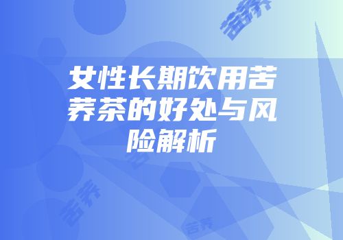 女性长期饮用苦荞茶的好处与风险解析