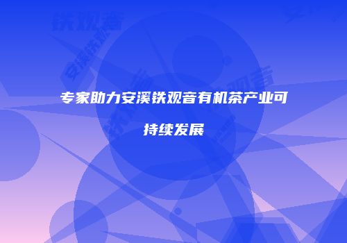 专家助力安溪铁观音有机茶产业可持续发展
