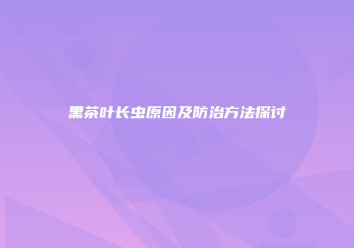 黑茶叶长虫原因及防治方法探讨