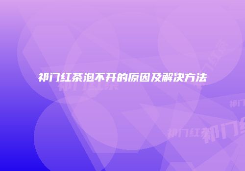 祁门红茶泡不开的原因及解决方法
