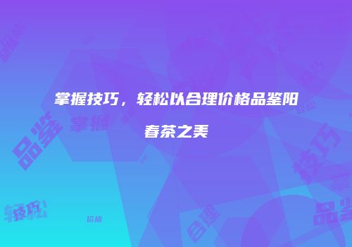 掌握技巧，轻松以合理价格品鉴阳春茶之美