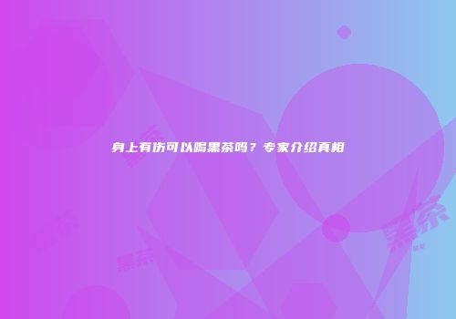 身上有伤可以喝黑茶吗？专家介绍真相