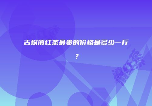古树滇红茶最贵的价格是多少一斤？