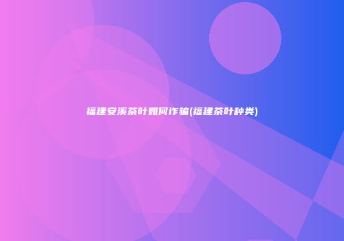 福建安溪茶叶如何诈骗(福建茶叶种类)