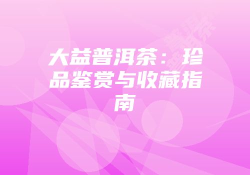 大益普洱茶：珍品鉴赏与收藏指南