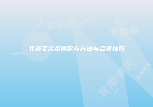 北港毛尖茶的保存方法与品鉴技巧