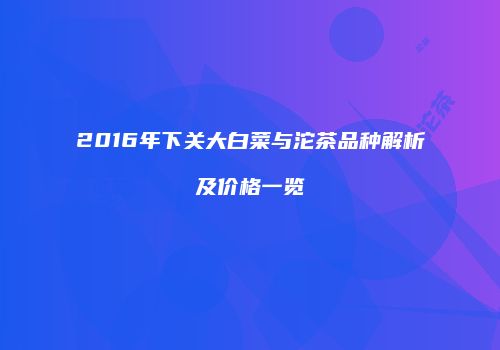 2016年下关大白菜与沱茶品种解析及价格一览