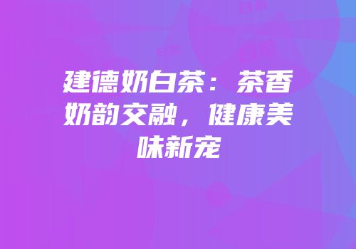 建德奶白茶：茶香奶韵交融，健康美味新宠