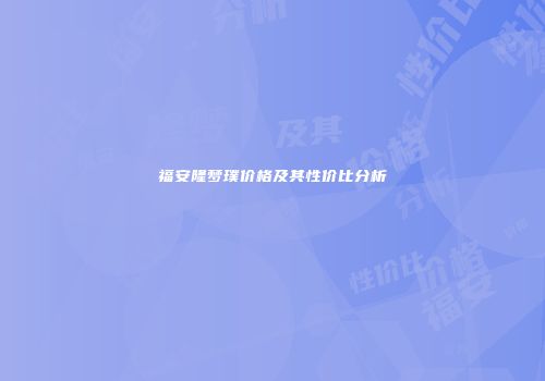 福安隆梦璞价格及其性价比分析