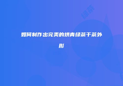 如何制作出完美的烘青绿茶干茶外形