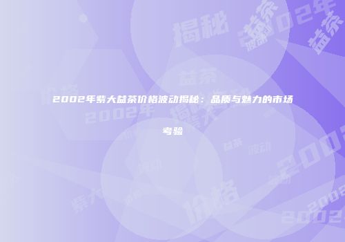 2002年紫大益茶价格波动揭秘：品质与魅力的市场考验